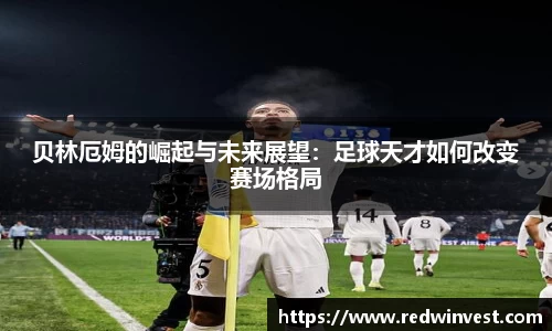 贝林厄姆的崛起与未来展望：足球天才如何改变赛场格局