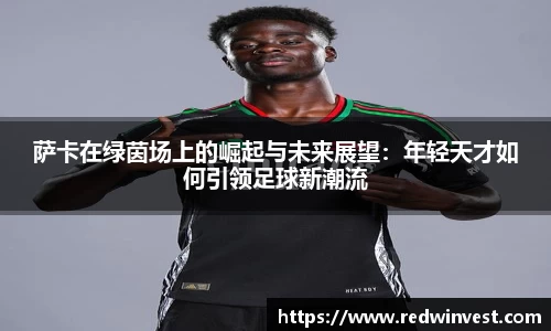 萨卡在绿茵场上的崛起与未来展望：年轻天才如何引领足球新潮流