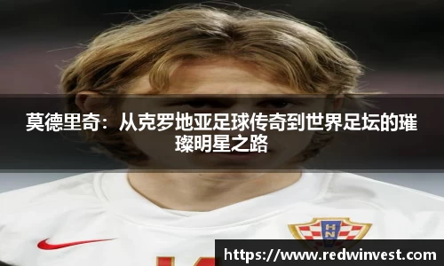 莫德里奇：从克罗地亚足球传奇到世界足坛的璀璨明星之路