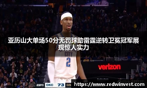 亚历山大单场50分无罚球助雷霆逆转卫冕冠军展现惊人实力